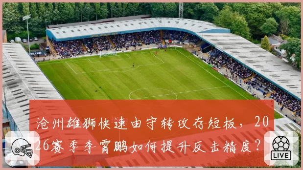 沧州雄狮快速由守转攻存短板，2026赛季李霄鹏如何提升反击精度？