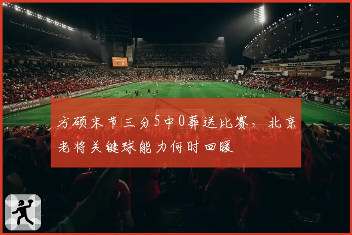 方硕末节三分5中0葬送比赛,北京老将关键球能力何时回暖