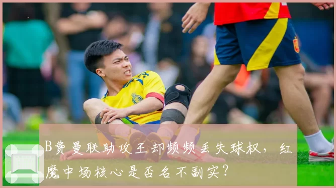 B费曼联助攻王却频频丢失球权，红魔中场核心是否名不副实？