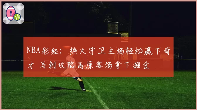 NBA彩经:热火守卫主场轻松赢下奇才 马刺攻陷高原客场拿下掘金