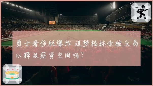 勇士奢侈税爆炸 追梦格林会被交易以释放薪资空间吗？